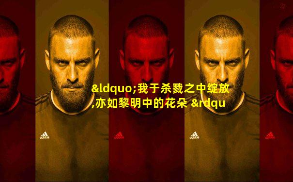 “我于杀戮之中绽放,亦如黎明中的花朵 ”